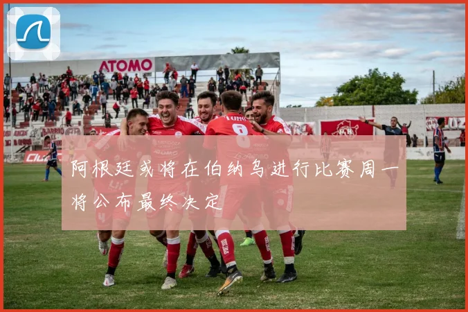 阿根廷或将在伯纳乌进行比赛周一将公布最终决定