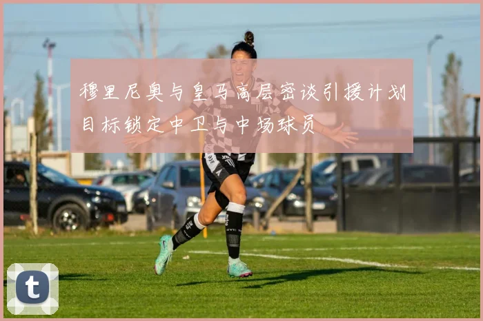 穆里尼奥与皇马高层密谈引援计划目标锁定中卫与中场球员