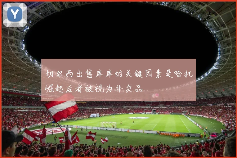 切尔西出售库库的关键因素是哈托崛起后者被视为非卖品