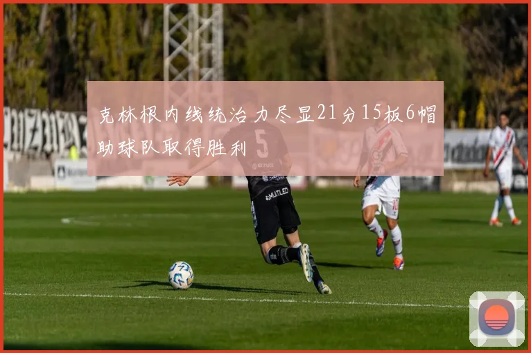 克林根内线统治力尽显21分15板6帽助球队取得胜利