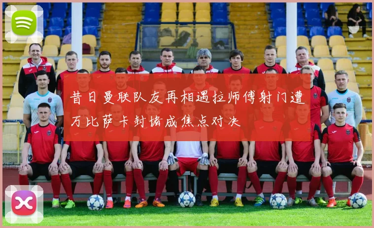 昔日曼联队友再相遇拉师傅射门遭万比萨卡封堵成焦点对决