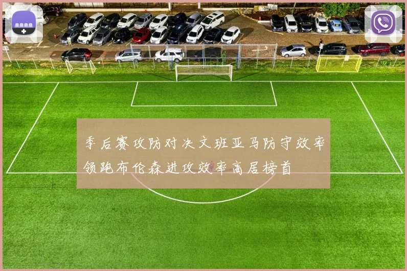 季后赛攻防对决文班亚马防守效率领跑布伦森进攻效率高居榜首