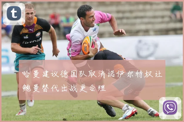 哈曼建议德国队取消诺伊尔特权让鲍曼替代出战更合理