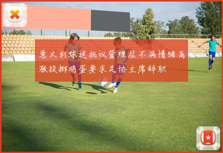 意大利球迷抗议管理层不满情绪高涨投掷鸡蛋要求足协主席辞职