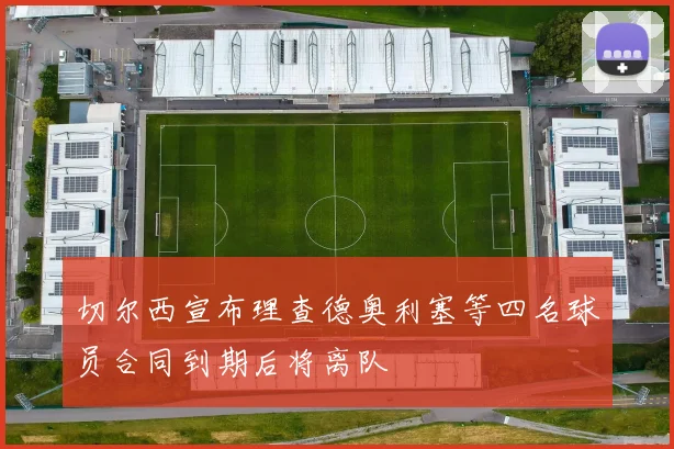切尔西宣布理查德奥利塞等四名球员合同到期后将离队