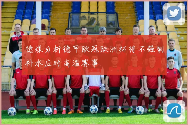 德媒分析德甲欧冠欧洲杯将不强制补水应对高温赛事