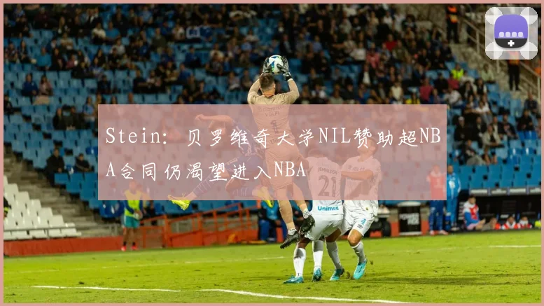 Stein：贝罗维奇大学NIL赞助超NBA合同仍渴望进入NBA