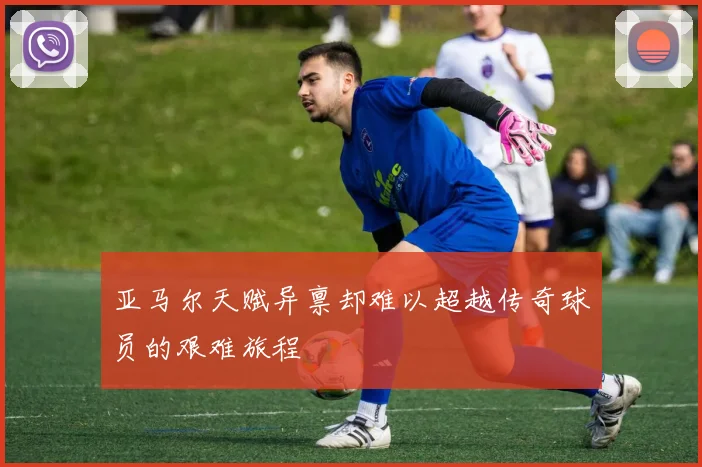 亚马尔天赋异禀却难以超越传奇球员的艰难旅程