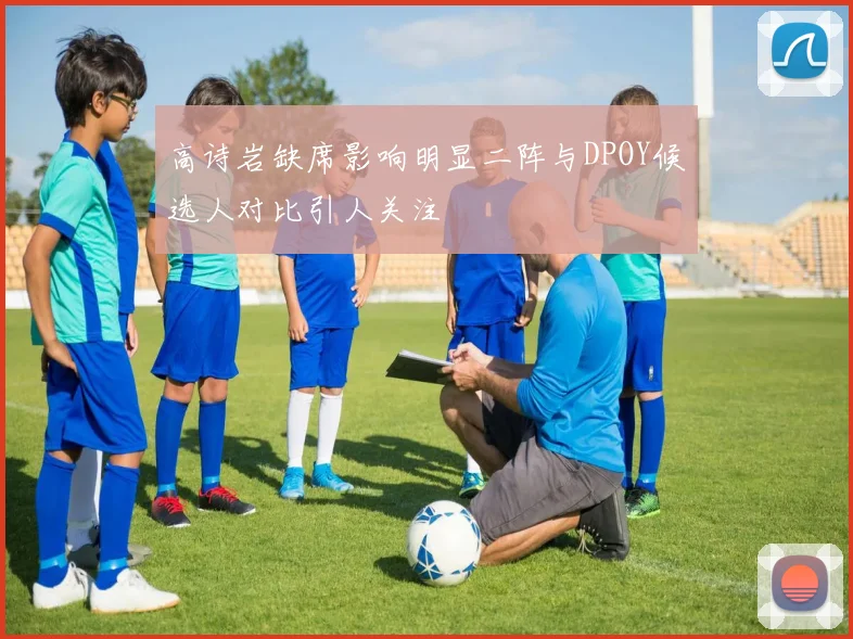高诗岩缺席影响明显二阵与DPOY候选人对比引人关注