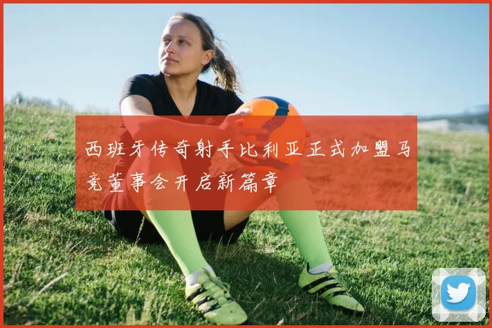 西班牙传奇射手比利亚正式加盟马竞董事会开启新篇章