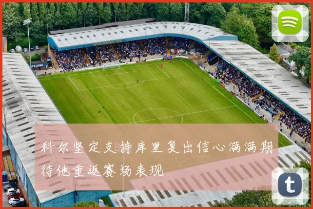 科尔坚定支持库里复出信心满满期待他重返赛场表现