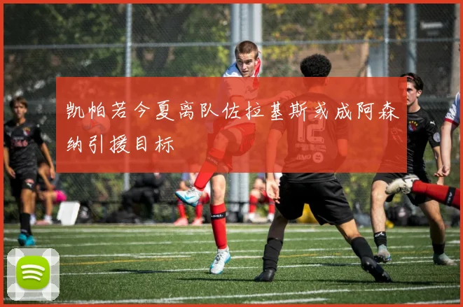 凯帕若今夏离队佐拉基斯或成阿森纳引援目标