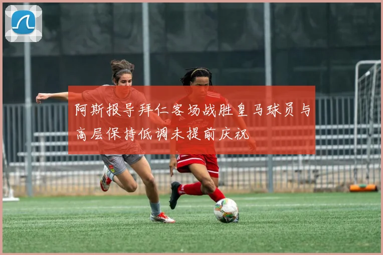 阿斯报导拜仁客场战胜皇马球员与高层保持低调未提前庆祝