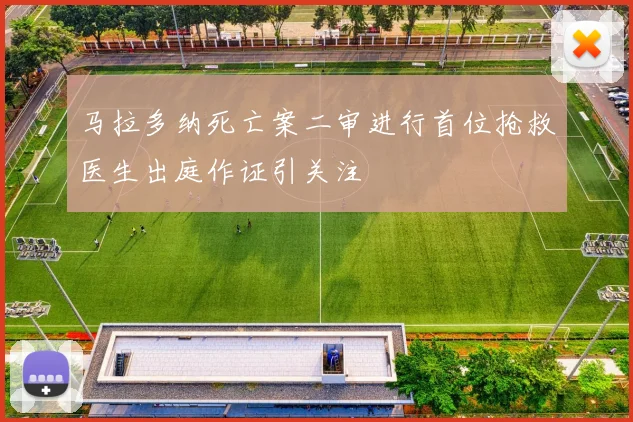 马拉多纳死亡案二审进行首位抢救医生出庭作证引关注