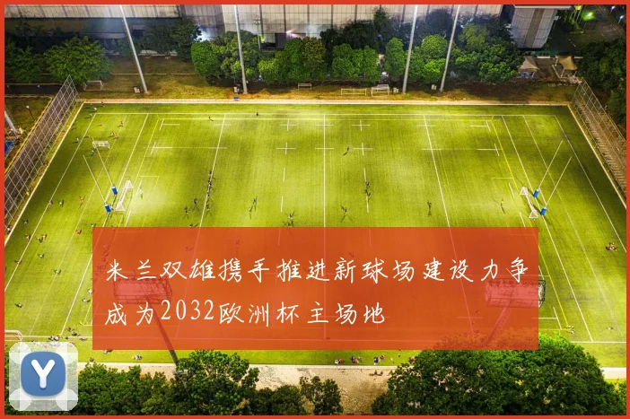 米兰双雄携手推进新球场建设力争成为2032欧洲杯主场地