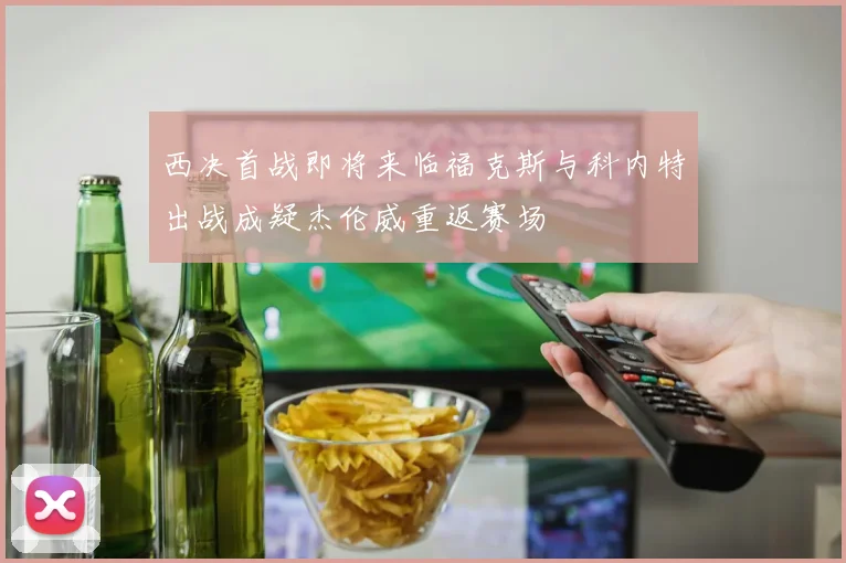 西决首战即将来临福克斯与科内特出战成疑杰伦威重返赛场