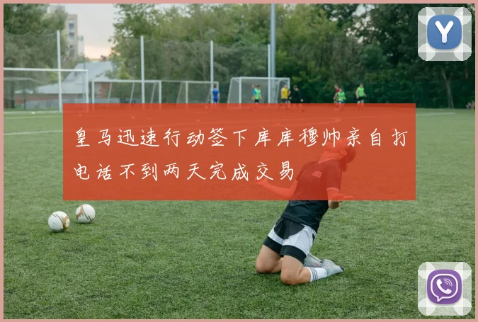 皇马迅速行动签下库库穆帅亲自打电话不到两天完成交易