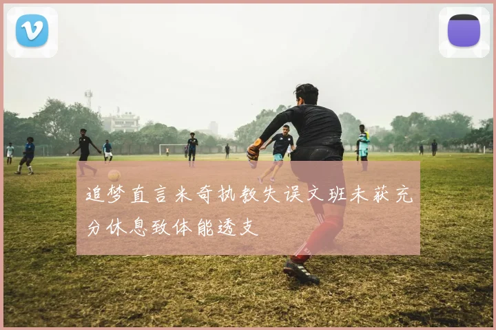 追梦直言米奇执教失误文班未获充分休息致体能透支
