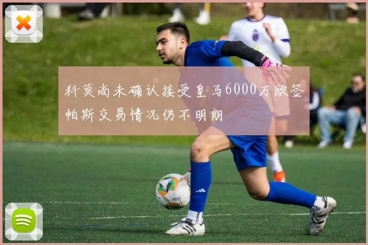 科莫尚未确认接受皇马6000万欧签帕斯交易情况仍不明朗