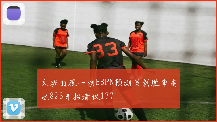 文班打服一切ESPN预测马刺胜率高达823开拓者仅177