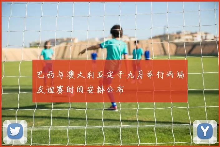 巴西与澳大利亚定于九月举行两场友谊赛时间安排公布