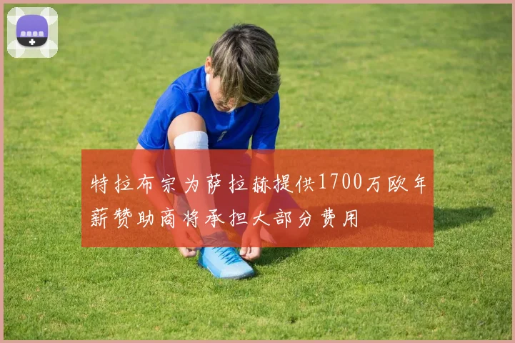 特拉布宗为萨拉赫提供1700万欧年薪赞助商将承担大部分费用