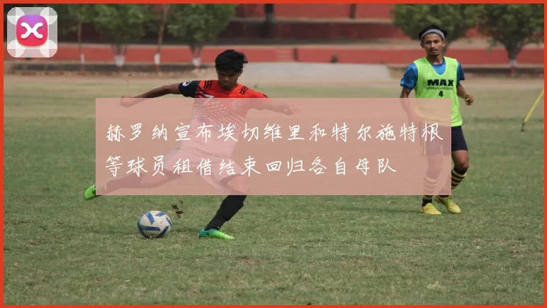 赫罗纳宣布埃切维里和特尔施特根等球员租借结束回归各自母队