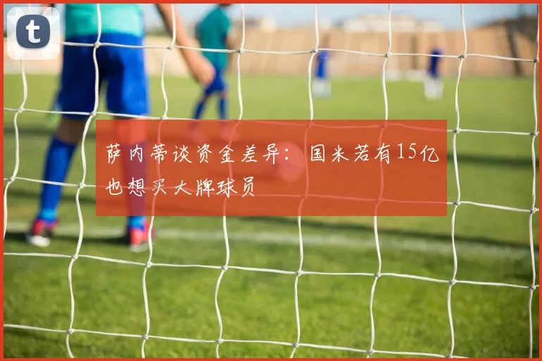 萨内蒂谈资金差异：国米若有15亿也想买大牌球员