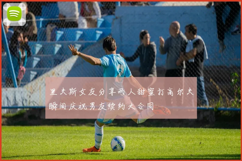 里夫斯女友分享两人甜蜜打高尔夫瞬间庆祝男友续约大合同