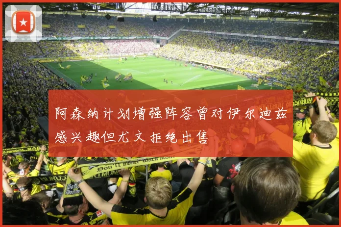 阿森纳计划增强阵容曾对伊尔迪兹感兴趣但尤文拒绝出售