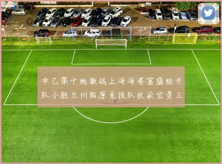 中乙第十轮激战上海海港富盛经开队小胜兰州陇原竞技队收获宝贵三分