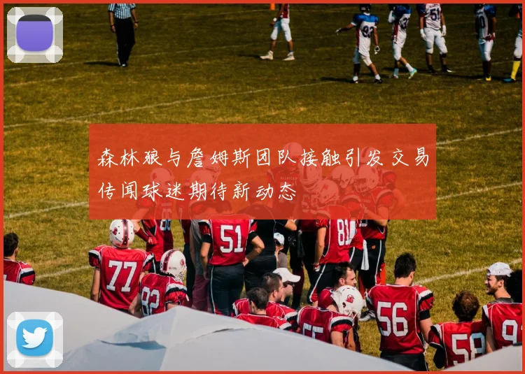 森林狼与詹姆斯团队接触引发交易传闻球迷期待新动态