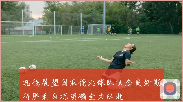 孔德展望国家德比球队状态良好期待胜利目标明确全力以赴