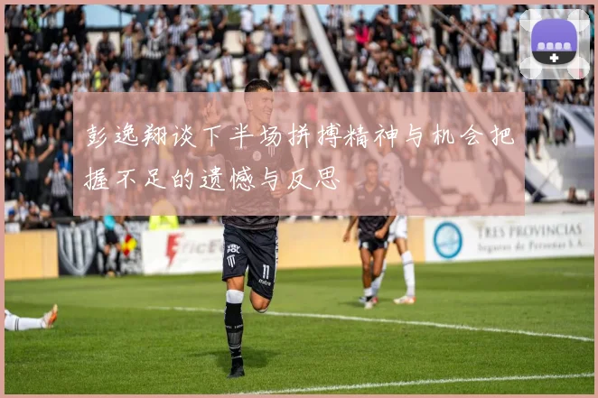 彭逸翔谈下半场拼搏精神与机会把握不足的遗憾与反思