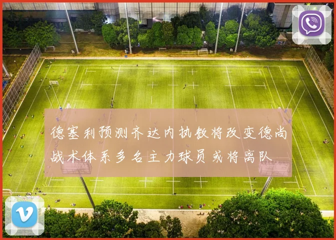 德塞利预测齐达内执教将改变德尚战术体系多名主力球员或将离队