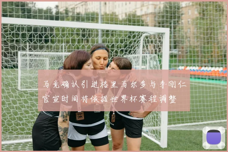 马竞确认引进格里马尔多与李刚仁官宣时间将依据世界杯赛程调整