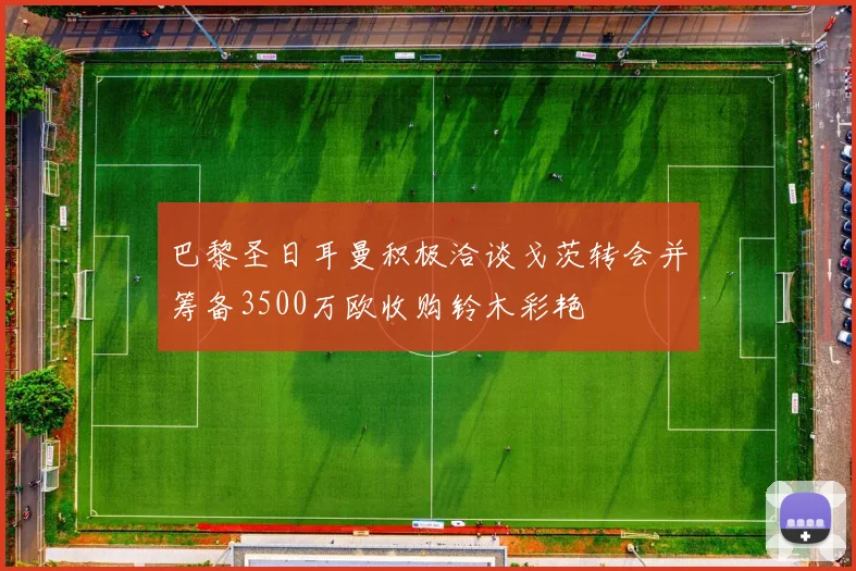 巴黎圣日耳曼积极洽谈戈茨转会并筹备3500万欧收购铃木彩艳