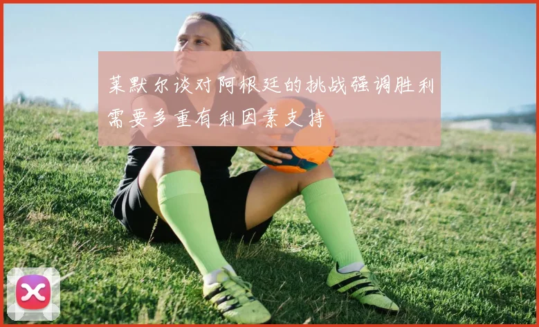 莱默尔谈对阿根廷的挑战强调胜利需要多重有利因素支持