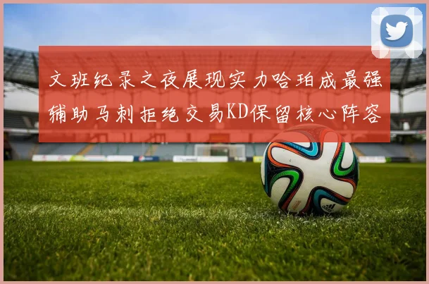 文班纪录之夜展现实力哈珀成最强辅助马刺拒绝交易KD保留核心阵容