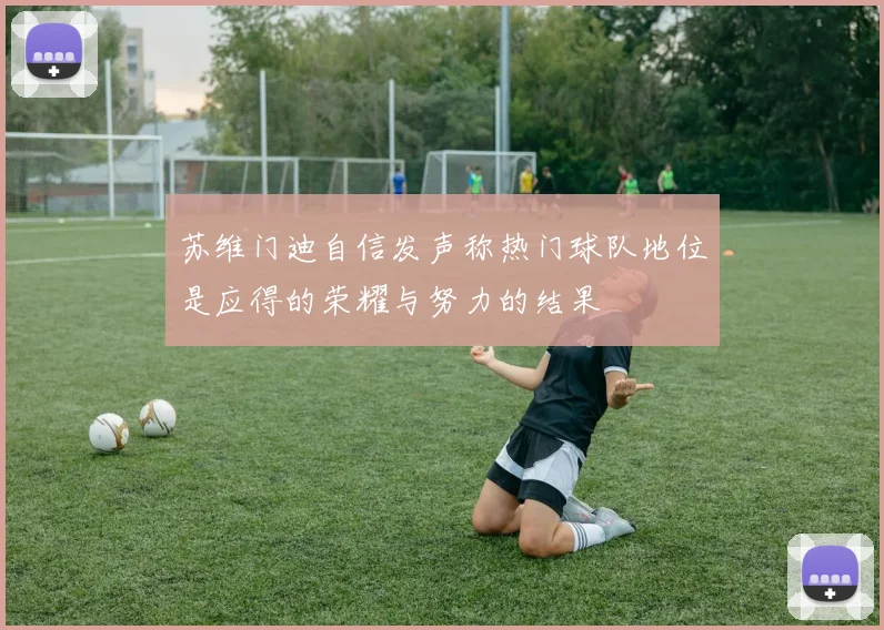 苏维门迪自信发声称热门球队地位是应得的荣耀与努力的结果