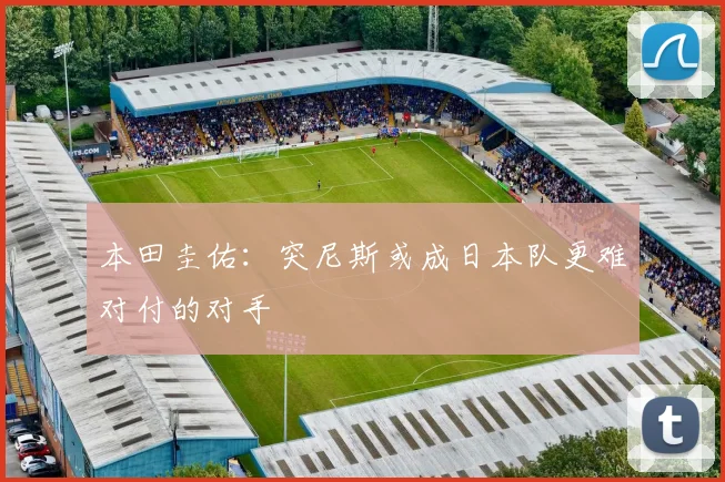 本田圭佑：突尼斯或成日本队更难对付的对手